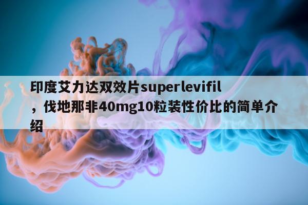 印度艾力达双效片superlevifil，伐地那非40mg10粒装性价比的简单介绍-第1张图片-1