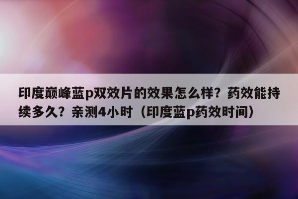 印度巅峰蓝p双效片的效果怎么样?药效能持续多久?亲测4小时(印度蓝p药效时间)-第1张图片-1 印度巅峰蓝p双效片的效果怎么样?药效能持续多久?亲测4小时(印度蓝p药效时间)-第1张图片-1