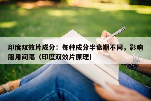 印度双效片成分：每种成分半衰期不同，影响服用间隔（印度双效片原理）-第1张图片-1
