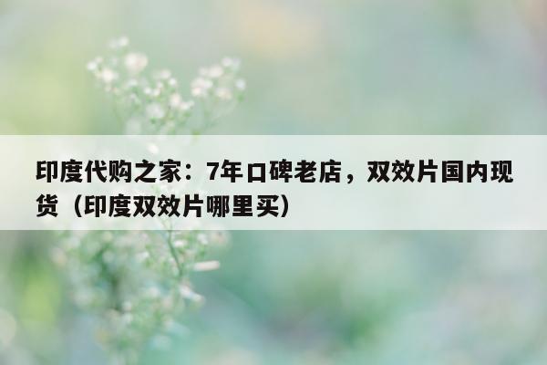 印度代购之家：7年口碑老店，双效片国内现货（印度双效片哪里买）-第1张图片-1