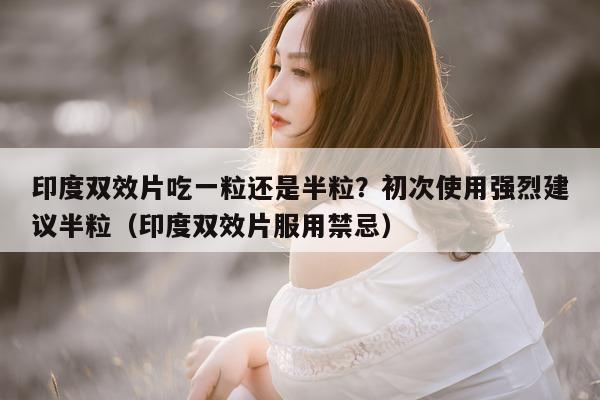印度双效片吃一粒还是半粒?初次使用强烈建议半粒(印度双效片服用禁忌)-第1张图片-1 印度双效片吃一粒还是半粒?初次使用强烈建议半粒(印度双效片服用禁忌)-第1张图片-1