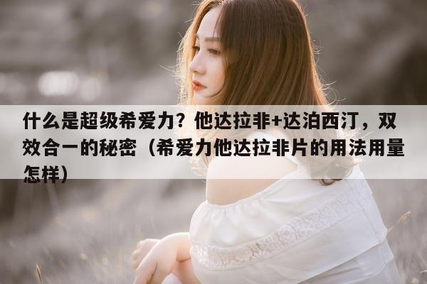什么是超级希爱力？他达拉非+达泊西汀，双效合一的秘密（希爱力他达拉非片的用法用量怎样）-第1张图片-1