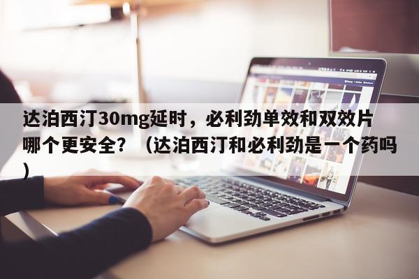 达泊西汀30mg延时，必利劲单效和双效片哪个更安全？（达泊西汀和必利劲是一个药吗）-第1张图片-1