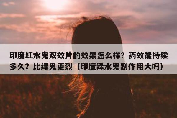 印度红水鬼双效片的效果怎么样？药效能持续多久？比绿鬼更烈（印度绿水鬼副作用大吗）-第1张图片-1