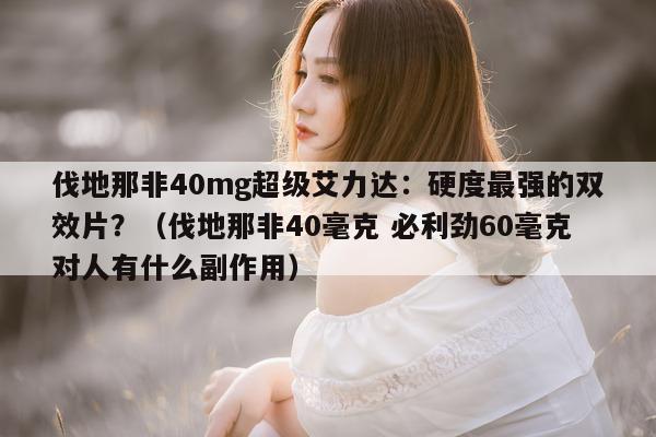 伐地那非40mg超级艾力达:硬度最强的双效片?(伐地那非40毫克 必利劲60毫克对人有什么副作用)-第1张图片-1 伐地那非40mg超级艾力达:硬度最强的双效片?(伐地那非40毫克 必利劲60毫克对人有什么副作用)-第1张图片-1