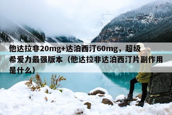 他达拉非20mg+达泊西汀60mg	，超级希爱力最强版本（他达拉非达泊西汀片副作用是什么）-第1张图片-1