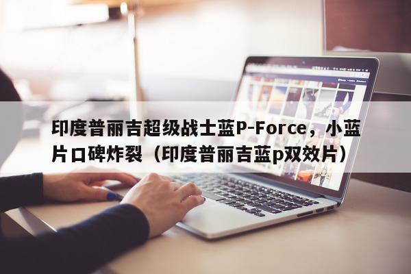 印度普丽吉超级战士蓝P-Force，小蓝片口碑炸裂（印度普丽吉蓝p双效片）-第1张图片-1
