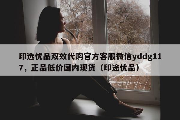 印选优品双效代购官方客服微信yddg117，正品低价国内现货（印途优品）-第1张图片-1