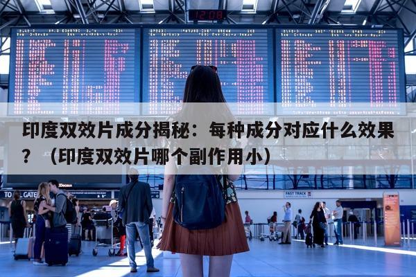 印度双效片成分揭秘:每种成分对应什么效果?(印度双效片哪个副作用小)-第1张图片-1 印度双效片成分揭秘:每种成分对应什么效果?(印度双效片哪个副作用小)-第1张图片-1