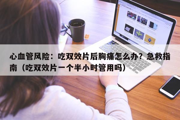 心血管风险：吃双效片后胸痛怎么办？急救指南（吃双效片一个半小时管用吗）-第1张图片-1