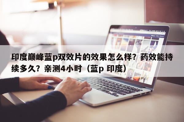 印度巅峰蓝p双效片的效果怎么样?药效能持续多久?亲测4小时(蓝p 印度)-第1张图片-1 印度巅峰蓝p双效片的效果怎么样?药效能持续多久?亲测4小时(蓝p 印度)-第1张图片-1