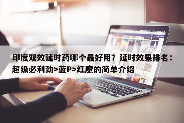 印度双效延时药哪个最好用？延时效果排名：超级必利劲>蓝P>红魔的简单介绍-第1张图片-1