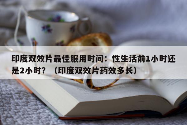 印度双效片最佳服用时间:性生活前1小时还是2小时?(印度双效片药效多长)-第1张图片-1 印度双效片最佳服用时间:性生活前1小时还是2小时?(印度双效片药效多长)-第1张图片-1