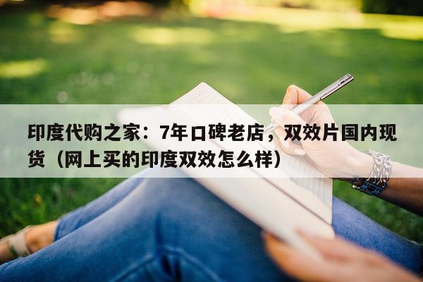 印度代购之家：7年口碑老店，双效片国内现货（网上买的印度双效怎么样）-第1张图片-1