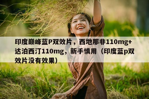 印度巅峰蓝P双效片，西地那非110mg+达泊西汀110mg，新手慎用（印度蓝p双效片没有效果）-第1张图片-1