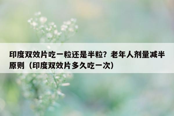 印度双效片吃一粒还是半粒?老年人剂量减半原则(印度双效片多久吃一次)-第1张图片-1 印度双效片吃一粒还是半粒?老年人剂量减半原则(印度双效片多久吃一次)-第1张图片-1