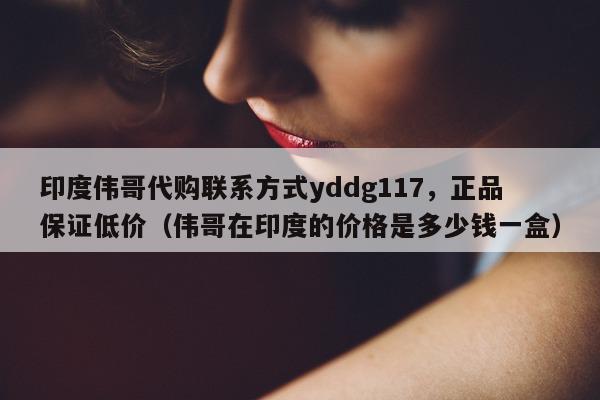 印度伟哥代购联系方式yddg117，正品保证低价（伟哥在印度的价格是多少钱一盒）-第1张图片-1