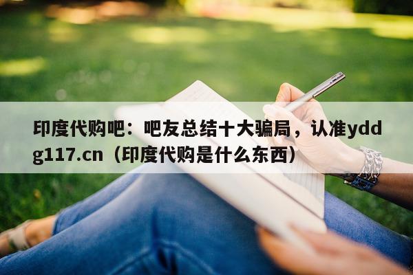 印度代购吧：吧友总结十大骗局，认准yddg117.cn（印度代购是什么东西）-第1张图片-1