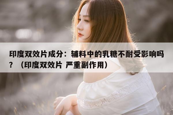 印度双效片成分:辅料中的乳糖不耐受影响吗?(印度双效片 严重副作用)-第1张图片-1 印度双效片成分:辅料中的乳糖不耐受影响吗?(印度双效片 严重副作用)-第1张图片-1