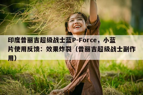 印度普丽吉超级战士蓝P-Force	，小蓝片使用反馈：效果炸裂（普丽吉超级战士副作用）-第1张图片-1