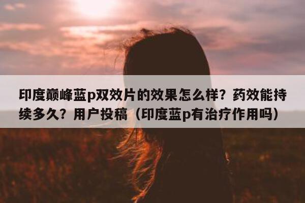 印度巅峰蓝p双效片的效果怎么样?药效能持续多久?用户投稿(印度蓝p有治疗作用吗)-第1张图片-1 印度巅峰蓝p双效片的效果怎么样?药效能持续多久?用户投稿(印度蓝p有治疗作用吗)-第1张图片-1