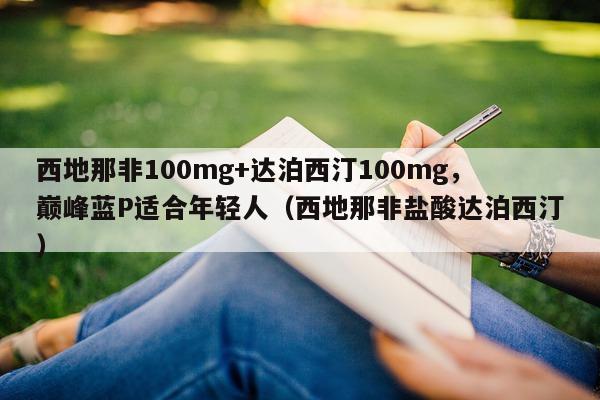 西地那非100mg+达泊西汀100mg，巅峰蓝P适合年轻人（西地那非盐酸达泊西汀）-第1张图片-1