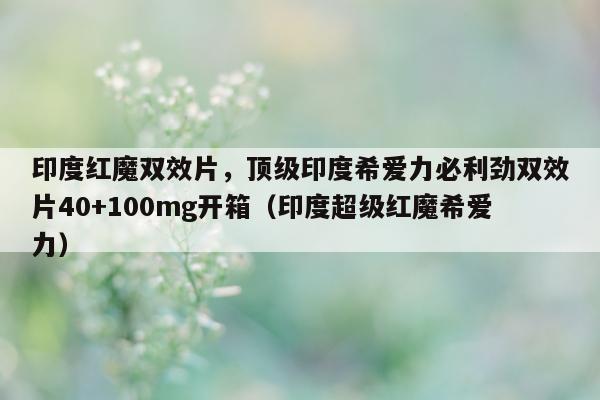 印度红魔双效片，顶级印度希爱力必利劲双效片40+100mg开箱（印度超级红魔希爱力）-第1张图片-1