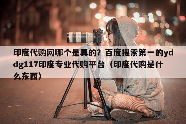 印度代购网哪个是真的?百度搜索第一的yddg117印度专业代购平台(印度代购是什么东西)-第1张图片-1 印度代购网哪个是真的?百度搜索第一的yddg117印度专业代购平台(印度代购是什么东西)-第1张图片-1