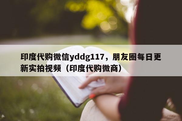印度代购微信yddg117	，朋友圈每日更新实拍视频（印度代购微商）-第1张图片-1