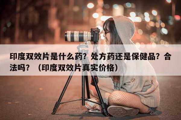 印度双效片是什么药?处方药还是保健品?合法吗?(印度双效片真实价格)-第1张图片-1 印度双效片是什么药?处方药还是保健品?合法吗?(印度双效片真实价格)-第1张图片-1