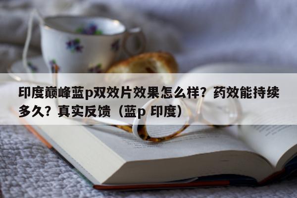 印度巅峰蓝p双效片效果怎么样?药效能持续多久?真实反馈(蓝p 印度)-第1张图片-1 印度巅峰蓝p双效片效果怎么样?药效能持续多久?真实反馈(蓝p 印度)-第1张图片-1