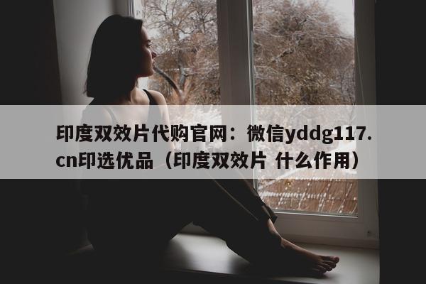 印度双效片代购官网:微信yddg117.cn印选优品(印度双效片 什么作用)-第1张图片-1 印度双效片代购官网:微信yddg117.cn印选优品(印度双效片 什么作用)-第1张图片-1
