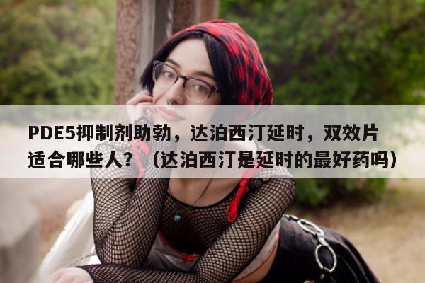 PDE5抑制剂助勃，达泊西汀延时，双效片适合哪些人？（达泊西汀是延时的最好药吗）-第1张图片-1