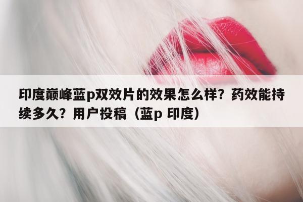 印度巅峰蓝p双效片的效果怎么样?药效能持续多久?用户投稿(蓝p 印度)-第1张图片-1 印度巅峰蓝p双效片的效果怎么样?药效能持续多久?用户投稿(蓝p 印度)-第1张图片-1