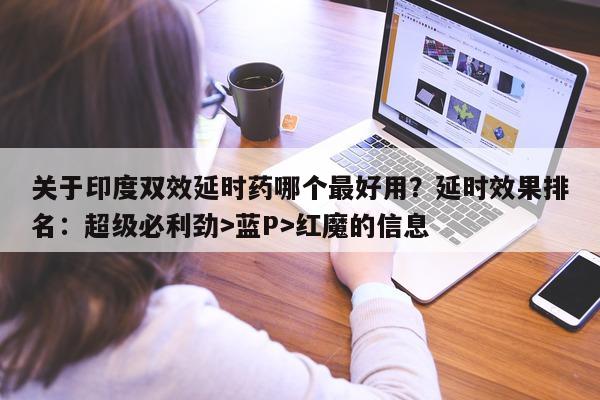 关于印度双效延时药哪个最好用？延时效果排名：超级必利劲>蓝P>红魔的信息-第1张图片-1