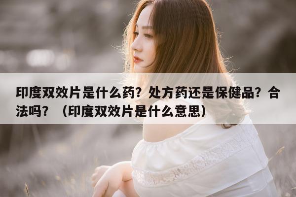 印度双效片是什么药?处方药还是保健品?合法吗?(印度双效片是什么意思)-第1张图片-1 印度双效片是什么药?处方药还是保健品?合法吗?(印度双效片是什么意思)-第1张图片-1