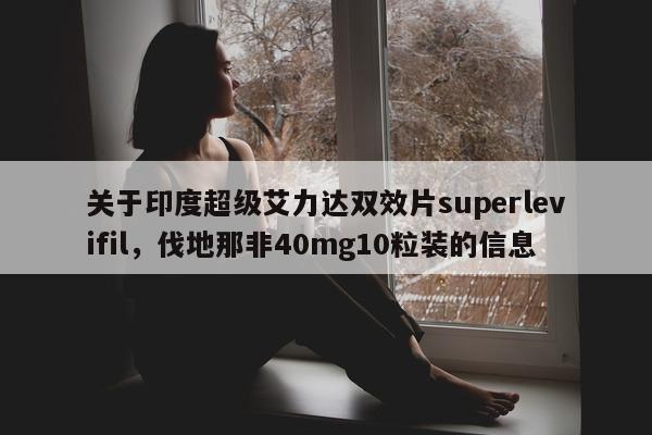 关于印度超级艾力达双效片superlevifil	，伐地那非40mg10粒装的信息-第1张图片-1