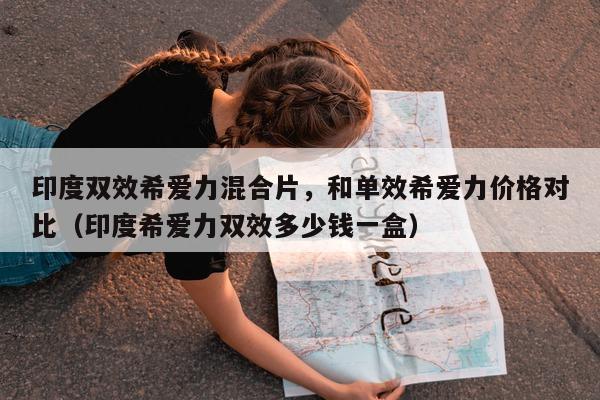印度双效希爱力混合片	，和单效希爱力价格对比（印度希爱力双效多少钱一盒）-第1张图片-1