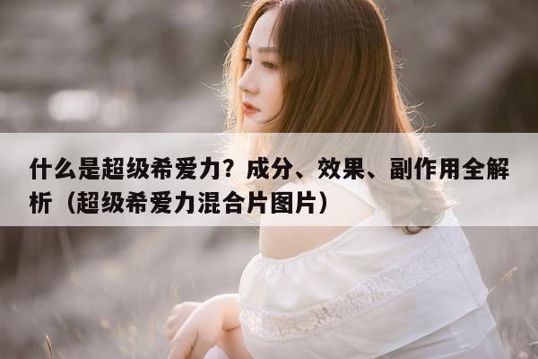 什么是超级希爱力？成分、效果、副作用全解析（超级希爱力混合片图片）-第1张图片-1