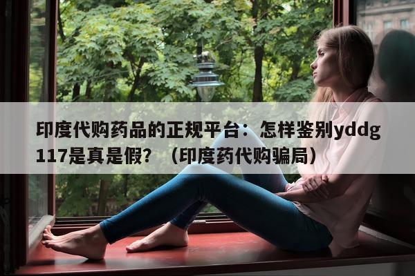 印度代购药品的正规平台：怎样鉴别yddg117是真是假？（印度药代购骗局）-第1张图片-1