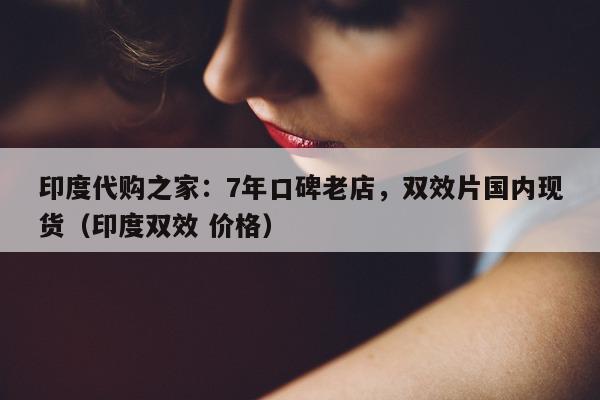 印度代购之家：7年口碑老店，双效片国内现货（印度双效 价格）-第1张图片-1