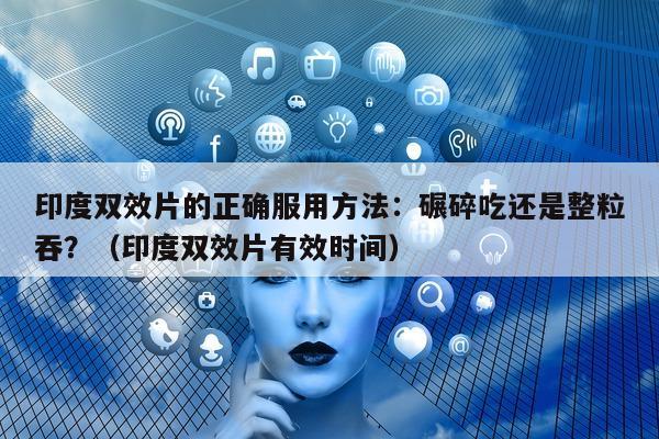 印度双效片的正确服用方法:碾碎吃还是整粒吞?(印度双效片有效时间)-第1张图片-1 印度双效片的正确服用方法:碾碎吃还是整粒吞?(印度双效片有效时间)-第1张图片-1