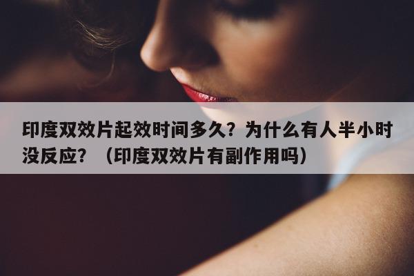 印度双效片起效时间多久?为什么有人半小时没反应?(印度双效片有副作用吗)-第1张图片-1 印度双效片起效时间多久?为什么有人半小时没反应?(印度双效片有副作用吗)-第1张图片-1