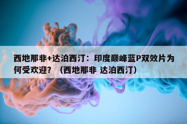 西地那非+达泊西汀:印度巅峰蓝P双效片为何受欢迎?(西地那非 达泊西汀)-第1张图片-1 西地那非+达泊西汀:印度巅峰蓝P双效片为何受欢迎?(西地那非 达泊西汀)-第1张图片-1
