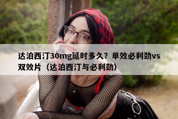 达泊西汀30mg延时多久?单效必利劲vs双效片(达泊西汀与必利劲)-第1张图片-1 达泊西汀30mg延时多久?单效必利劲vs双效片(达泊西汀与必利劲)-第1张图片-1
