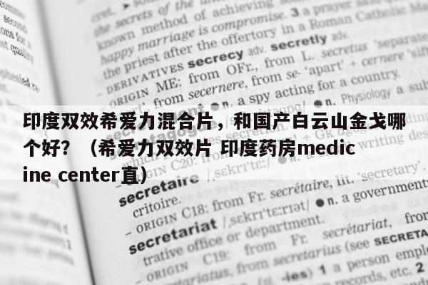 印度双效希爱力混合片，和国产白云山金戈哪个好？（希爱力双效片 印度药房medicine center直）-第1张图片-1