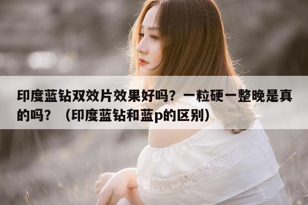 印度蓝钻双效片效果好吗?一粒硬一整晚是真的吗?(印度蓝钻和蓝p的区别)-第1张图片-1 印度蓝钻双效片效果好吗?一粒硬一整晚是真的吗?(印度蓝钻和蓝p的区别)-第1张图片-1