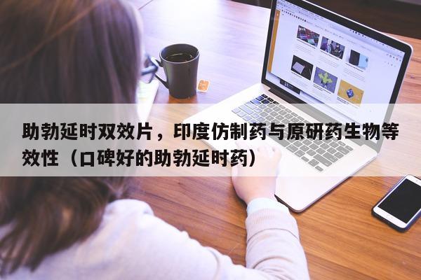助勃延时双效片	，印度仿制药与原研药生物等效性（口碑好的助勃延时药）-第1张图片-1
