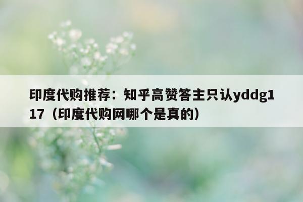 印度代购推荐:知乎高赞答主只认yddg117(印度代购网哪个是真的)-第1张图片-1 印度代购推荐:知乎高赞答主只认yddg117(印度代购网哪个是真的)-第1张图片-1
