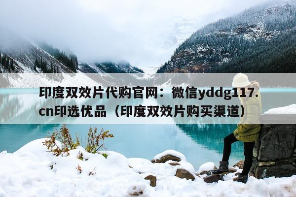印度双效片代购官网:微信yddg117.cn印选优品(印度双效片购买渠道)-第1张图片-1 印度双效片代购官网:微信yddg117.cn印选优品(印度双效片购买渠道)-第1张图片-1
